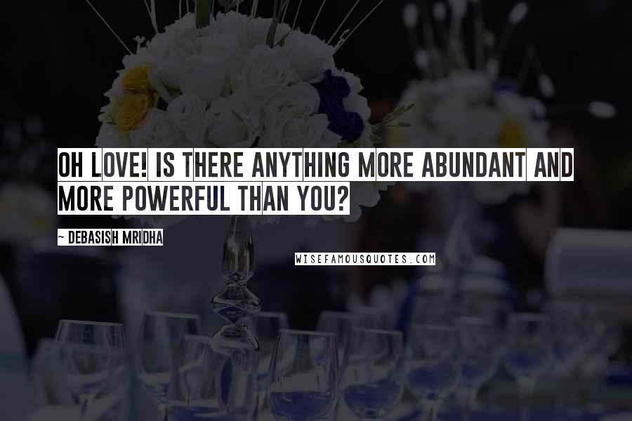 Debasish Mridha Quotes: Oh love! Is there anything more abundant and more powerful than you?