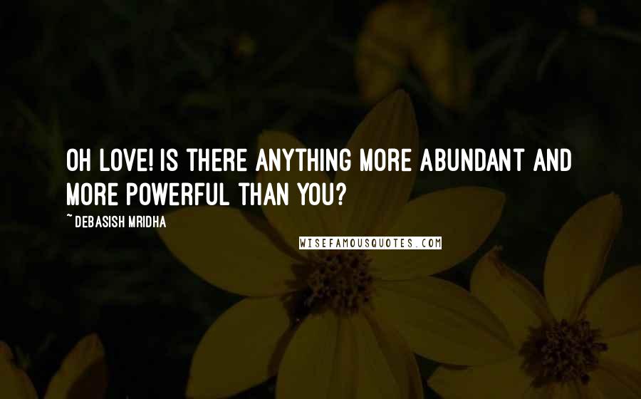 Debasish Mridha Quotes: Oh love! Is there anything more abundant and more powerful than you?