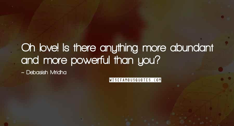 Debasish Mridha Quotes: Oh love! Is there anything more abundant and more powerful than you?