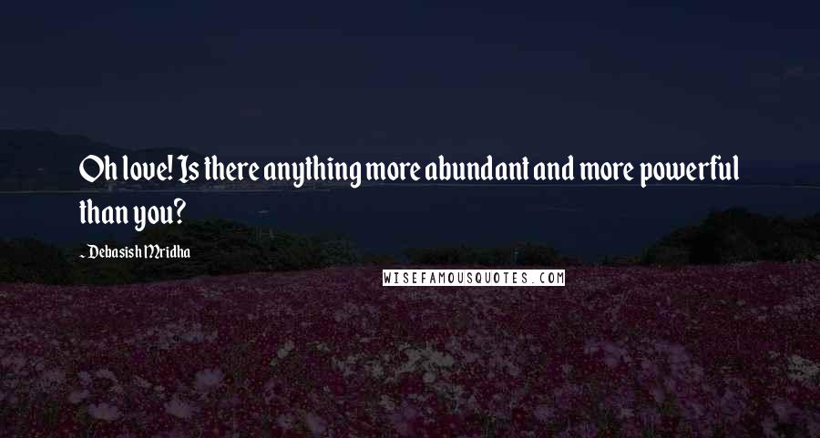 Debasish Mridha Quotes: Oh love! Is there anything more abundant and more powerful than you?