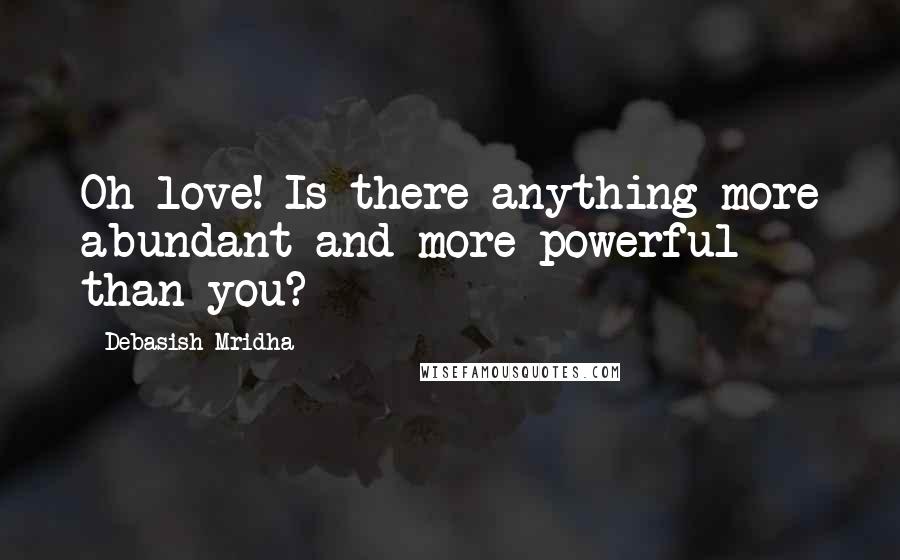 Debasish Mridha Quotes: Oh love! Is there anything more abundant and more powerful than you?