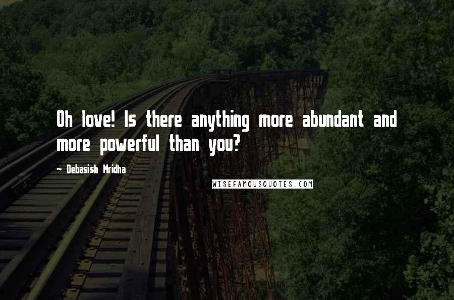 Debasish Mridha Quotes: Oh love! Is there anything more abundant and more powerful than you?