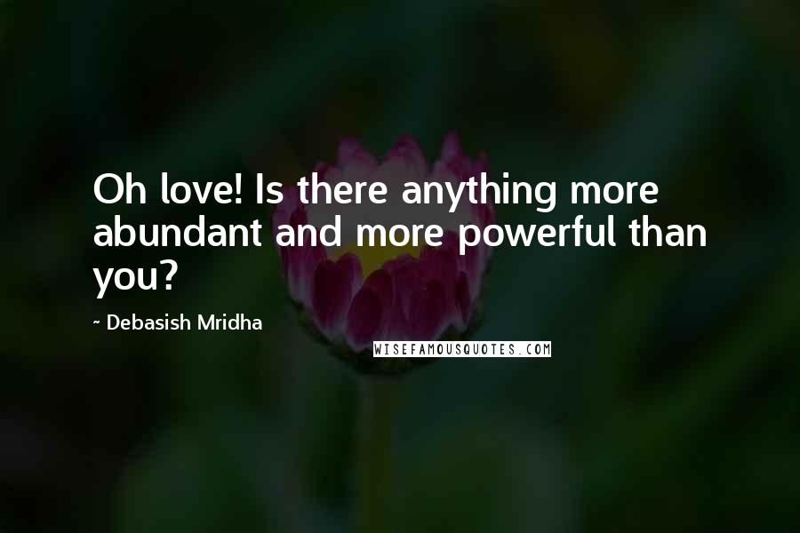 Debasish Mridha Quotes: Oh love! Is there anything more abundant and more powerful than you?