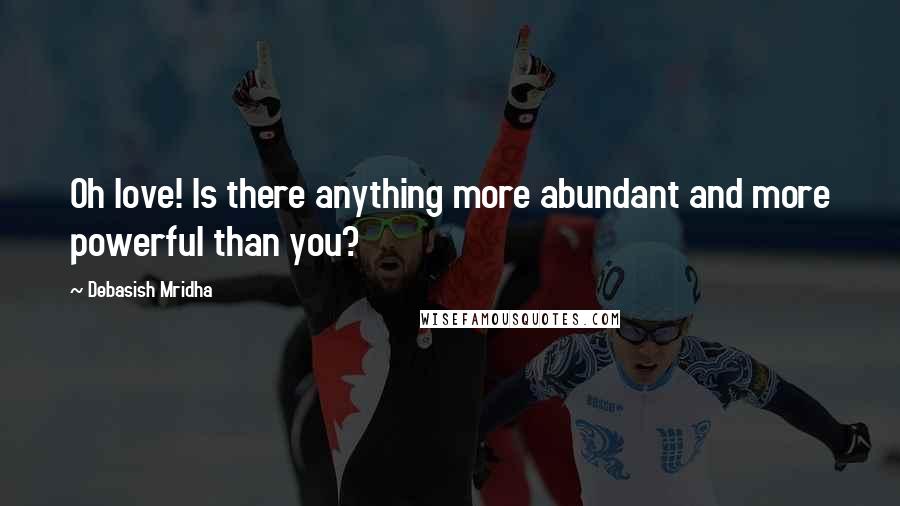 Debasish Mridha Quotes: Oh love! Is there anything more abundant and more powerful than you?