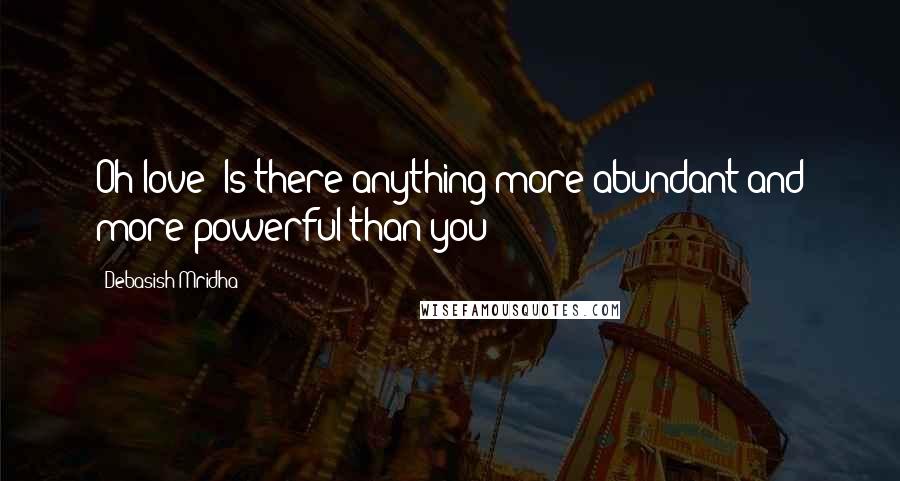 Debasish Mridha Quotes: Oh love! Is there anything more abundant and more powerful than you?