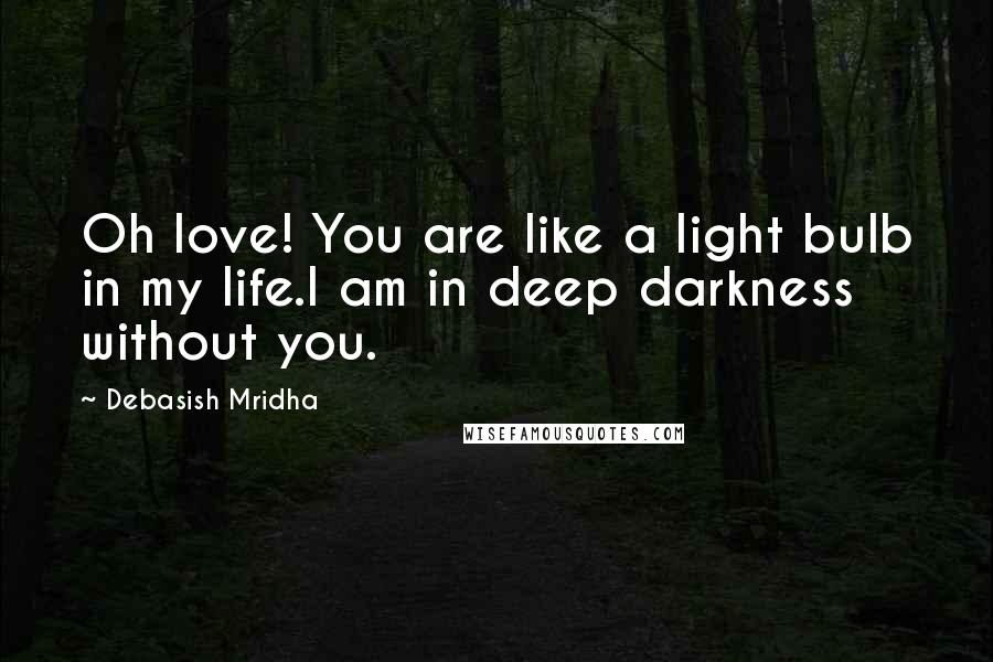 Debasish Mridha Quotes: Oh love! You are like a light bulb in my life.I am in deep darkness without you.