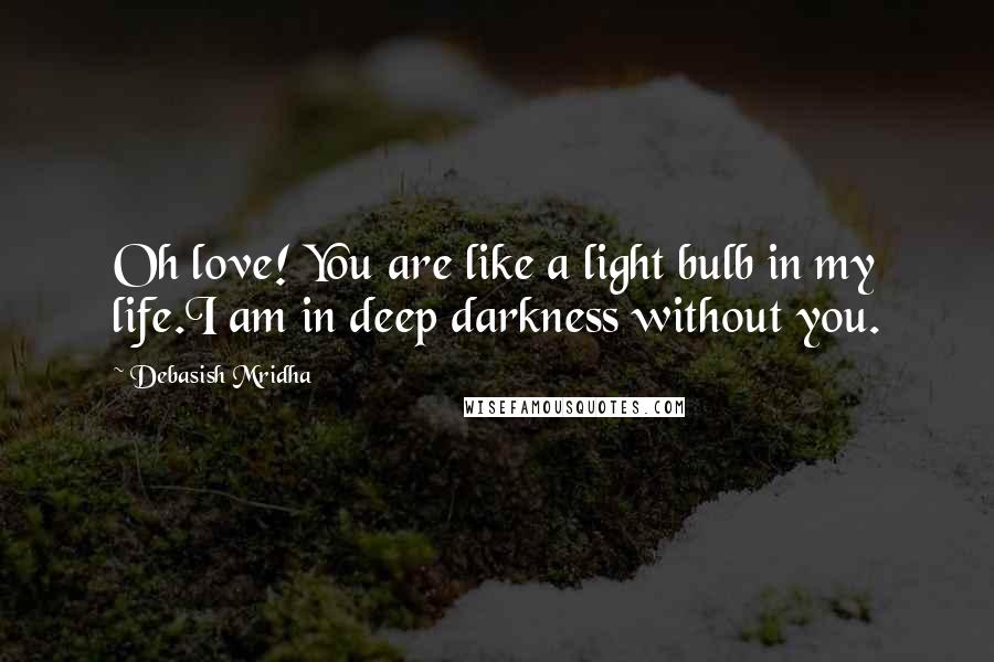 Debasish Mridha Quotes: Oh love! You are like a light bulb in my life.I am in deep darkness without you.