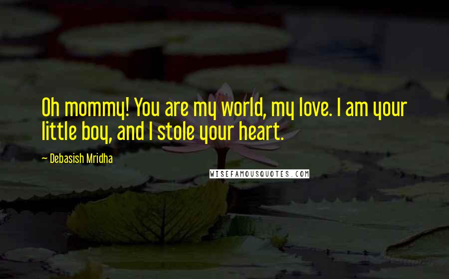 Debasish Mridha Quotes: Oh mommy! You are my world, my love. I am your little boy, and I stole your heart.