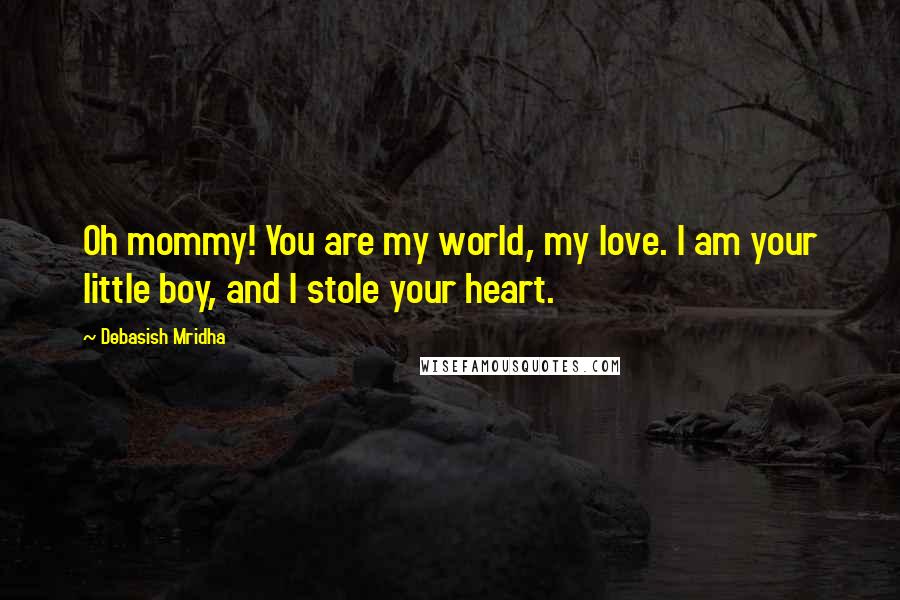 Debasish Mridha Quotes: Oh mommy! You are my world, my love. I am your little boy, and I stole your heart.