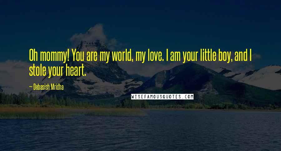 Debasish Mridha Quotes: Oh mommy! You are my world, my love. I am your little boy, and I stole your heart.