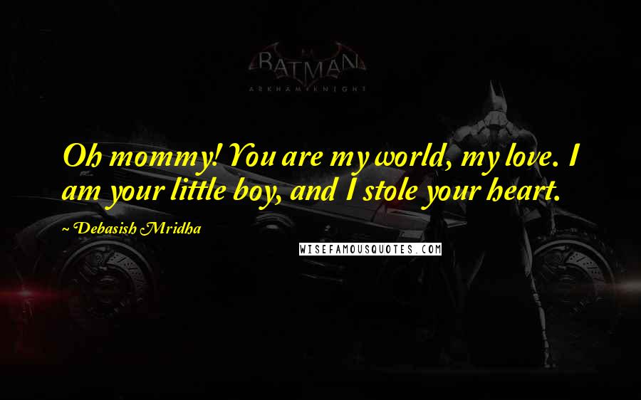 Debasish Mridha Quotes: Oh mommy! You are my world, my love. I am your little boy, and I stole your heart.