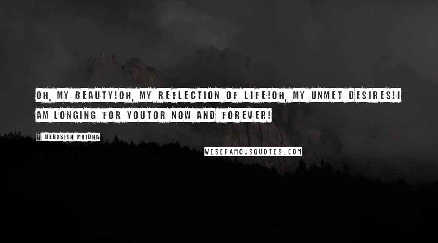 Debasish Mridha Quotes: Oh, my beauty!Oh, my reflection of life!Oh, my unmet desires!I am longing for youtor now and forever!