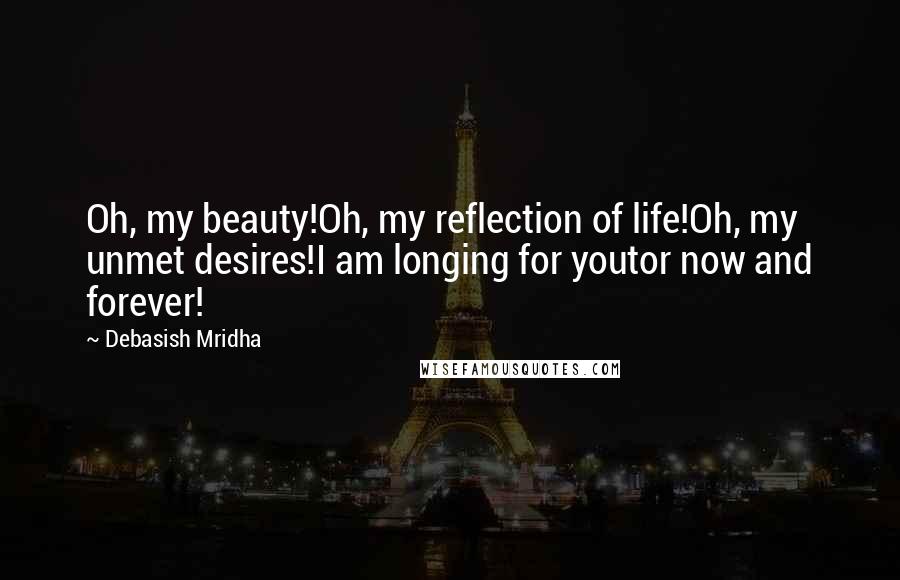 Debasish Mridha Quotes: Oh, my beauty!Oh, my reflection of life!Oh, my unmet desires!I am longing for youtor now and forever!