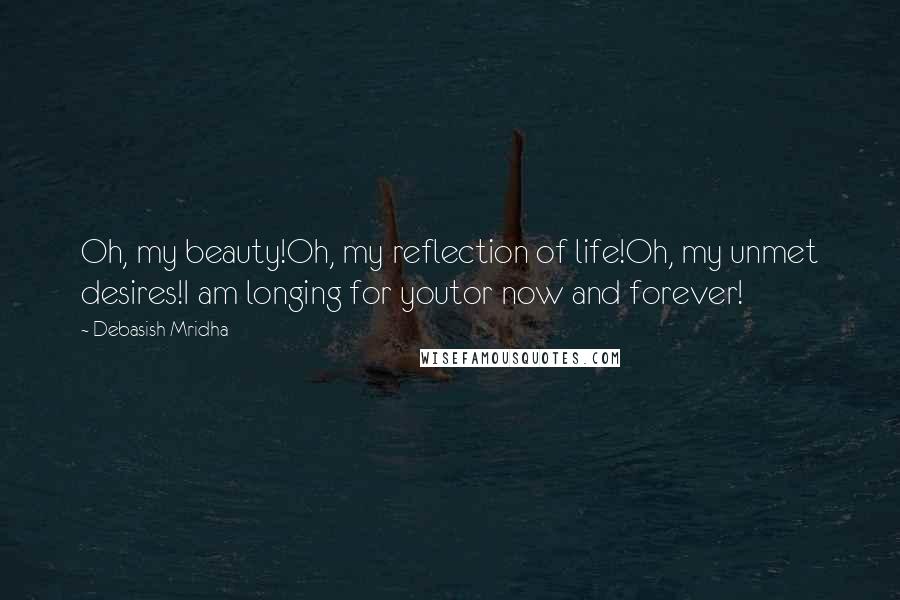 Debasish Mridha Quotes: Oh, my beauty!Oh, my reflection of life!Oh, my unmet desires!I am longing for youtor now and forever!