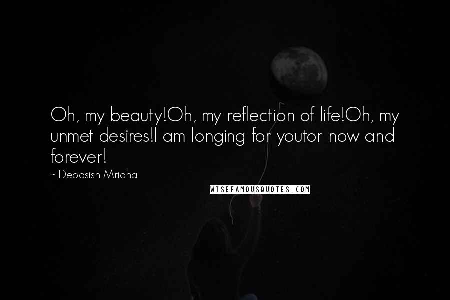 Debasish Mridha Quotes: Oh, my beauty!Oh, my reflection of life!Oh, my unmet desires!I am longing for youtor now and forever!