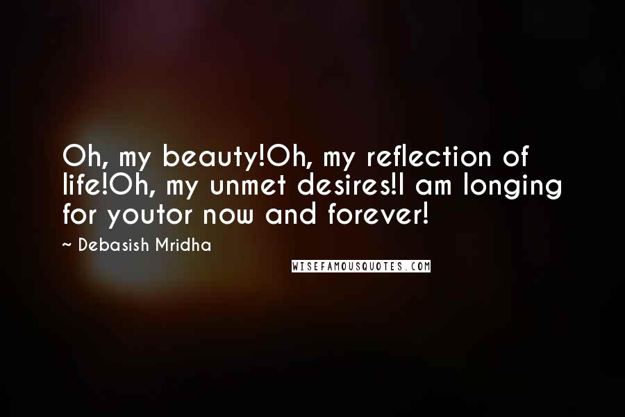 Debasish Mridha Quotes: Oh, my beauty!Oh, my reflection of life!Oh, my unmet desires!I am longing for youtor now and forever!