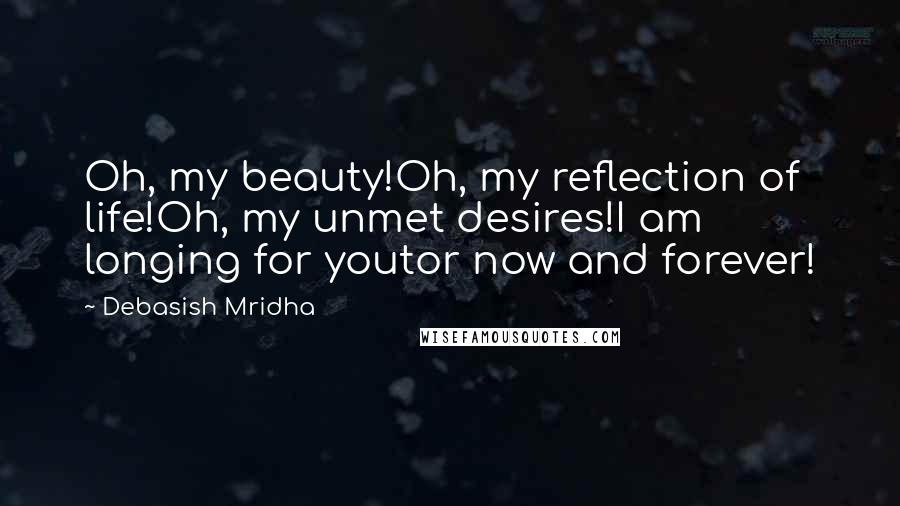 Debasish Mridha Quotes: Oh, my beauty!Oh, my reflection of life!Oh, my unmet desires!I am longing for youtor now and forever!