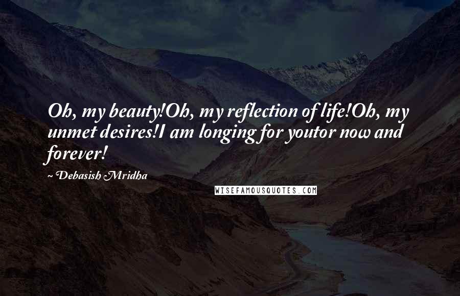 Debasish Mridha Quotes: Oh, my beauty!Oh, my reflection of life!Oh, my unmet desires!I am longing for youtor now and forever!