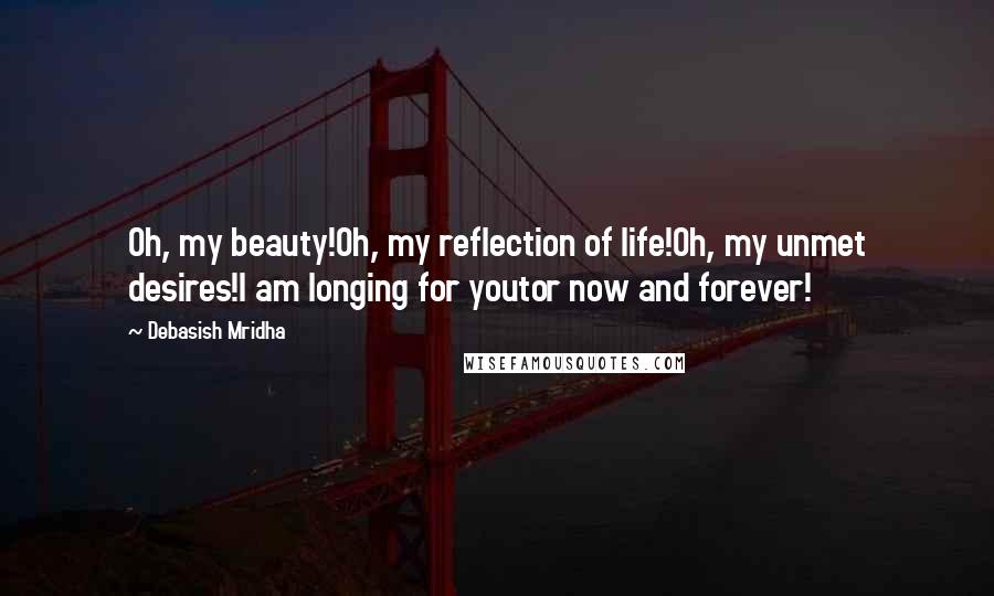 Debasish Mridha Quotes: Oh, my beauty!Oh, my reflection of life!Oh, my unmet desires!I am longing for youtor now and forever!