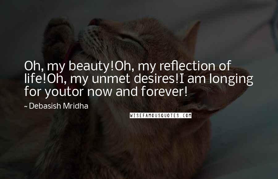 Debasish Mridha Quotes: Oh, my beauty!Oh, my reflection of life!Oh, my unmet desires!I am longing for youtor now and forever!