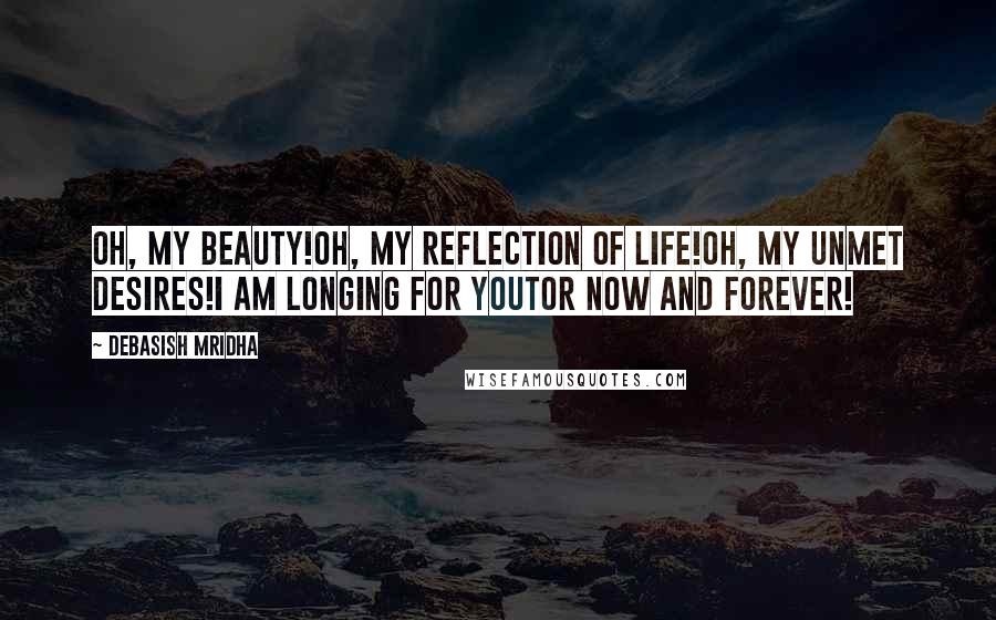 Debasish Mridha Quotes: Oh, my beauty!Oh, my reflection of life!Oh, my unmet desires!I am longing for youtor now and forever!