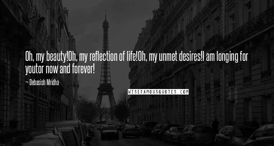 Debasish Mridha Quotes: Oh, my beauty!Oh, my reflection of life!Oh, my unmet desires!I am longing for youtor now and forever!