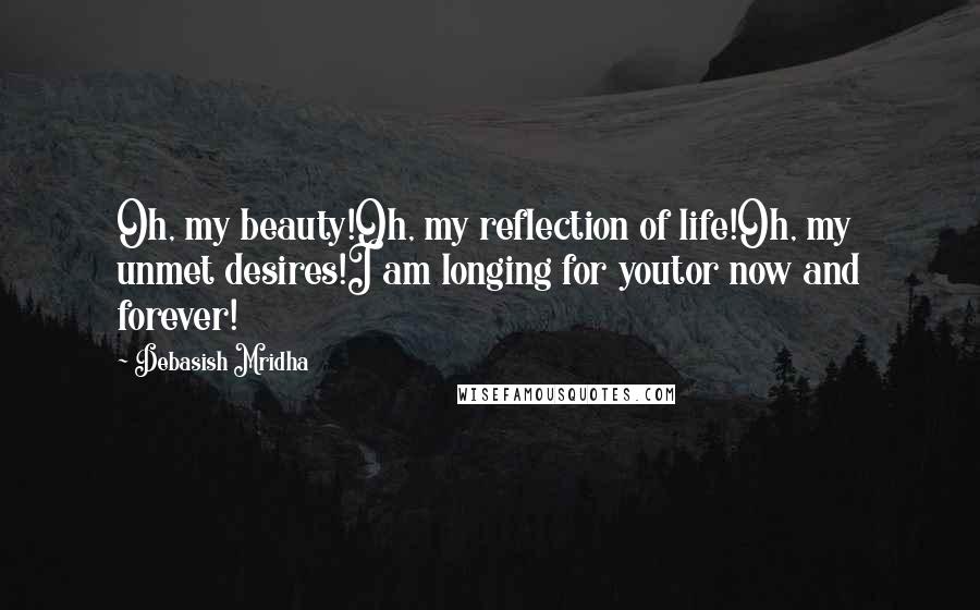 Debasish Mridha Quotes: Oh, my beauty!Oh, my reflection of life!Oh, my unmet desires!I am longing for youtor now and forever!