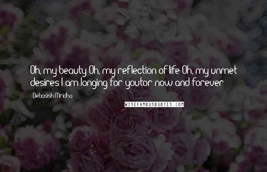 Debasish Mridha Quotes: Oh, my beauty!Oh, my reflection of life!Oh, my unmet desires!I am longing for youtor now and forever!