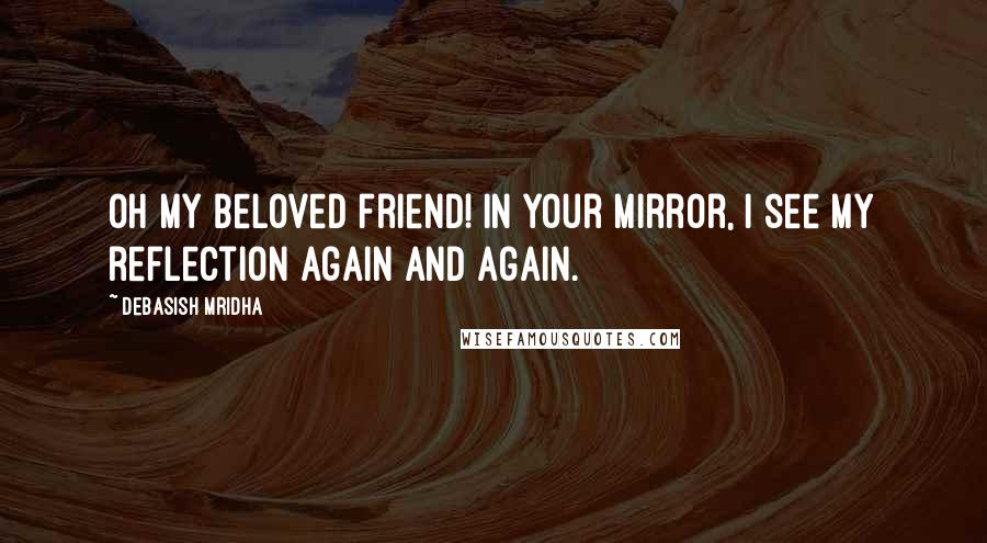 Debasish Mridha Quotes: Oh my beloved friend! In your mirror, I see my reflection again and again.