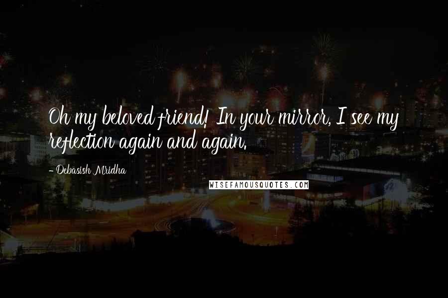 Debasish Mridha Quotes: Oh my beloved friend! In your mirror, I see my reflection again and again.