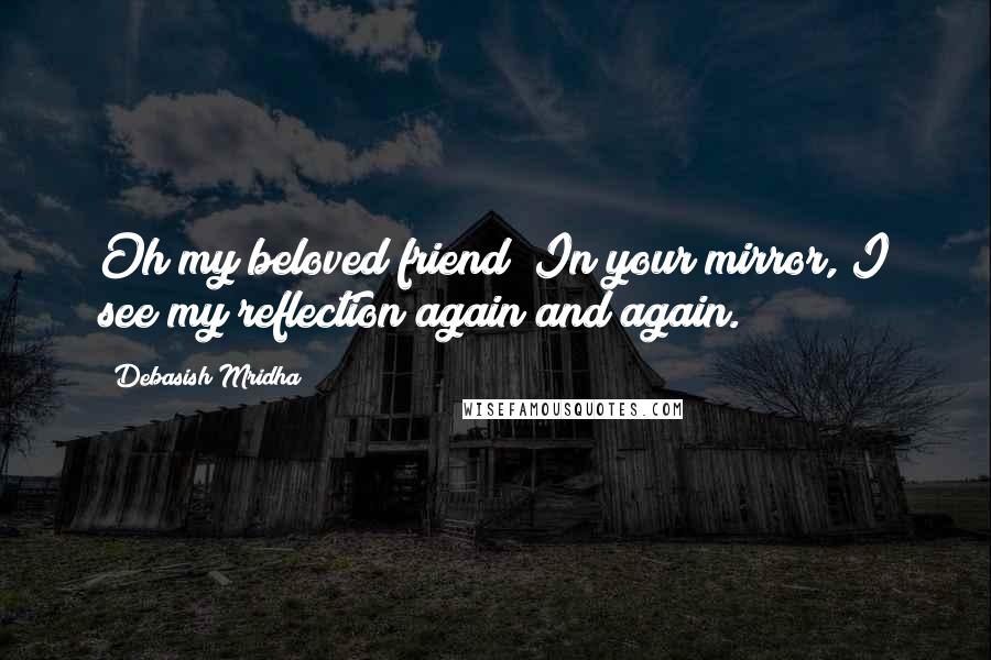 Debasish Mridha Quotes: Oh my beloved friend! In your mirror, I see my reflection again and again.