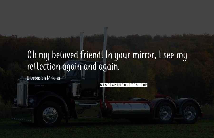 Debasish Mridha Quotes: Oh my beloved friend! In your mirror, I see my reflection again and again.