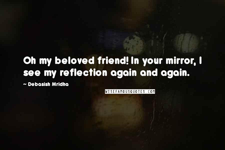 Debasish Mridha Quotes: Oh my beloved friend! In your mirror, I see my reflection again and again.