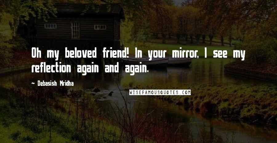 Debasish Mridha Quotes: Oh my beloved friend! In your mirror, I see my reflection again and again.