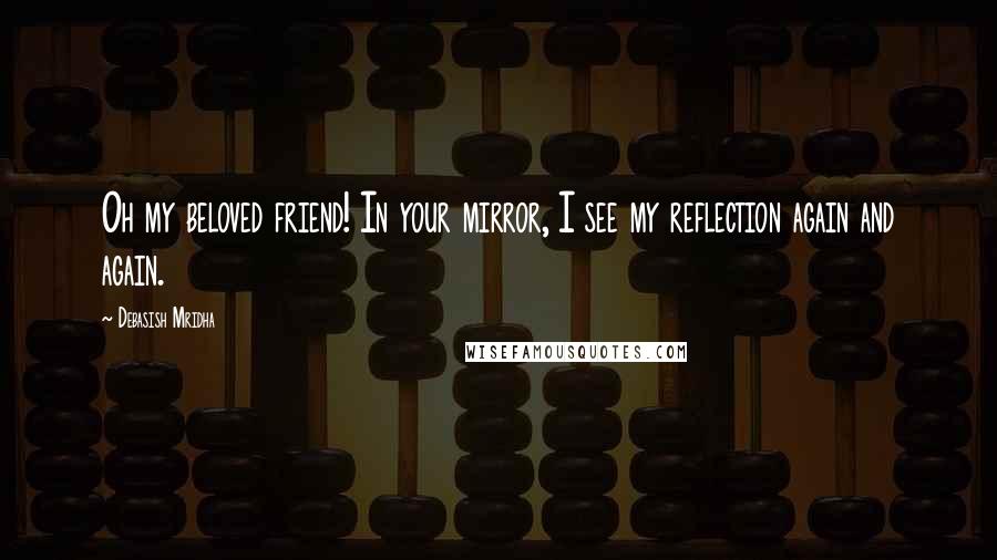 Debasish Mridha Quotes: Oh my beloved friend! In your mirror, I see my reflection again and again.