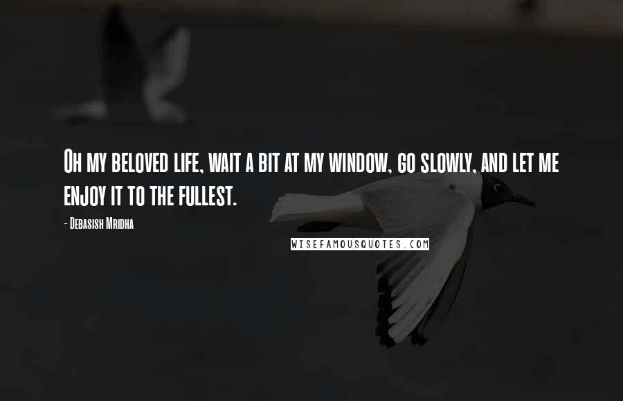 Debasish Mridha Quotes: Oh my beloved life, wait a bit at my window, go slowly, and let me enjoy it to the fullest.