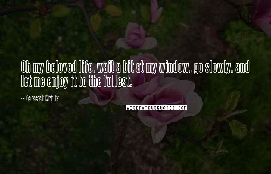 Debasish Mridha Quotes: Oh my beloved life, wait a bit at my window, go slowly, and let me enjoy it to the fullest.