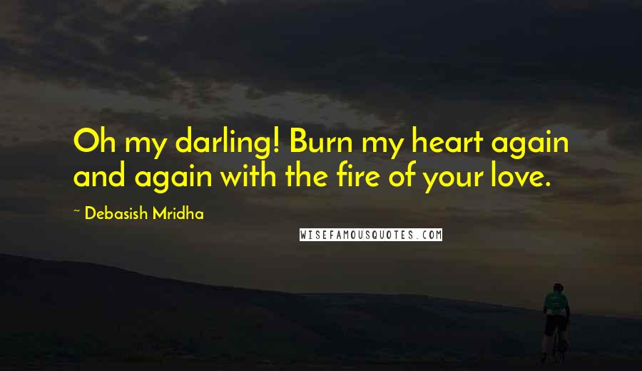 Debasish Mridha Quotes: Oh my darling! Burn my heart again and again with the fire of your love.