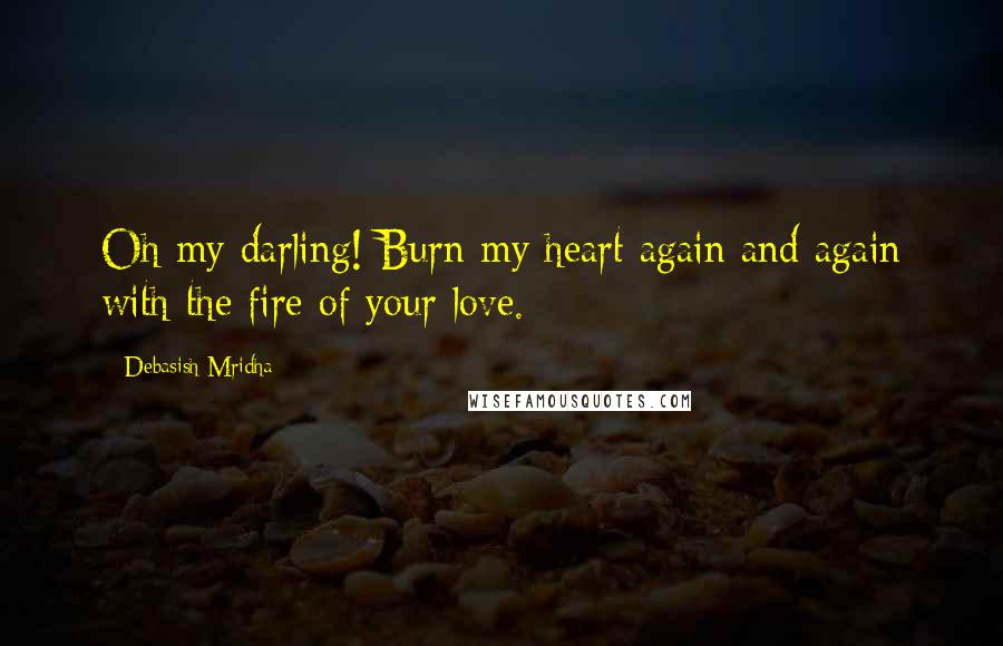 Debasish Mridha Quotes: Oh my darling! Burn my heart again and again with the fire of your love.