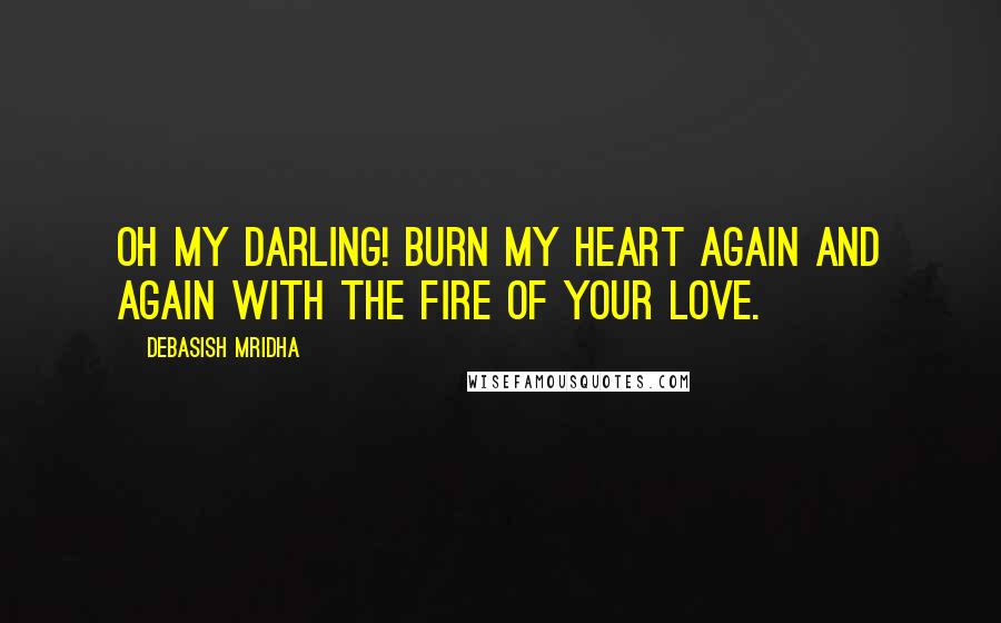 Debasish Mridha Quotes: Oh my darling! Burn my heart again and again with the fire of your love.