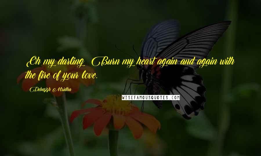 Debasish Mridha Quotes: Oh my darling! Burn my heart again and again with the fire of your love.