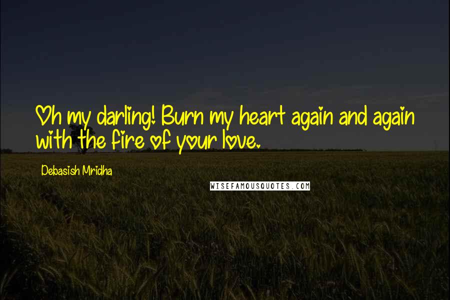 Debasish Mridha Quotes: Oh my darling! Burn my heart again and again with the fire of your love.