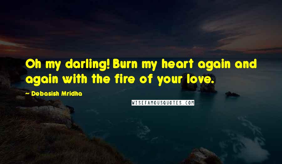 Debasish Mridha Quotes: Oh my darling! Burn my heart again and again with the fire of your love.