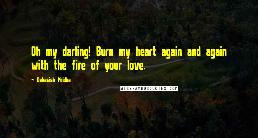 Debasish Mridha Quotes: Oh my darling! Burn my heart again and again with the fire of your love.