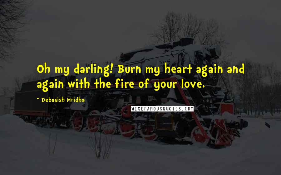 Debasish Mridha Quotes: Oh my darling! Burn my heart again and again with the fire of your love.