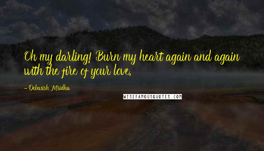 Debasish Mridha Quotes: Oh my darling! Burn my heart again and again with the fire of your love.