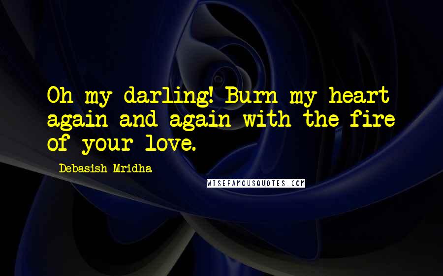 Debasish Mridha Quotes: Oh my darling! Burn my heart again and again with the fire of your love.