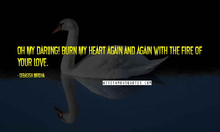 Debasish Mridha Quotes: Oh my darling! Burn my heart again and again with the fire of your love.