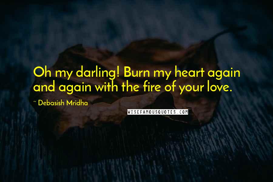 Debasish Mridha Quotes: Oh my darling! Burn my heart again and again with the fire of your love.