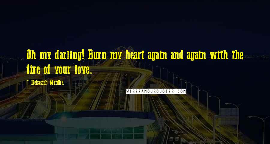 Debasish Mridha Quotes: Oh my darling! Burn my heart again and again with the fire of your love.